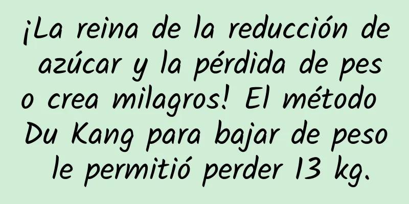 ¡La reina de la reducción de azúcar y la pérdida de peso crea milagros! El método Du Kang para bajar de peso le permitió perder 13 kg.