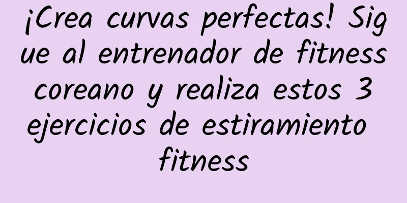 ¡Crea curvas perfectas! Sigue al entrenador de fitness coreano y realiza estos 3 ejercicios de estiramiento fitness