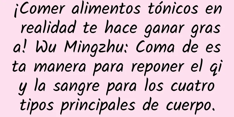 ¡Comer alimentos tónicos en realidad te hace ganar grasa! Wu Mingzhu: Coma de esta manera para reponer el qi y la sangre para los cuatro tipos principales de cuerpo.