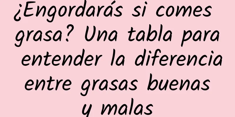 ¿Engordarás si comes grasa? Una tabla para entender la diferencia entre grasas buenas y malas