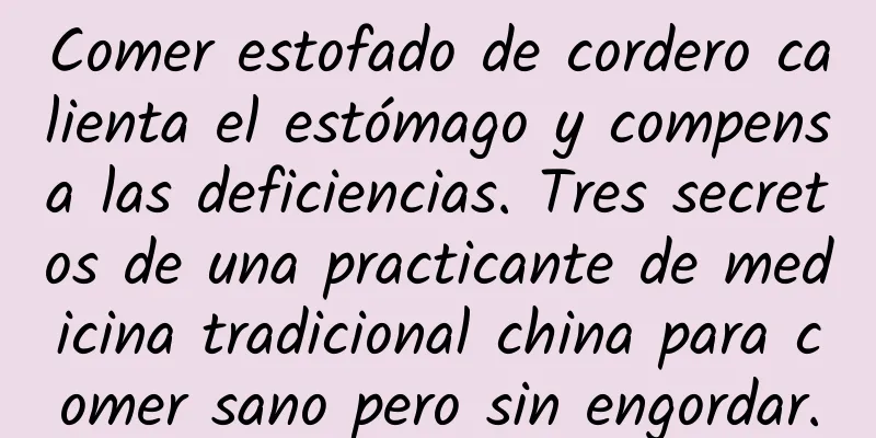 Comer estofado de cordero calienta el estómago y compensa las deficiencias. Tres secretos de una practicante de medicina tradicional china para comer sano pero sin engordar.