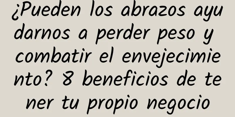 ¿Pueden los abrazos ayudarnos a perder peso y combatir el envejecimiento? 8 beneficios de tener tu propio negocio