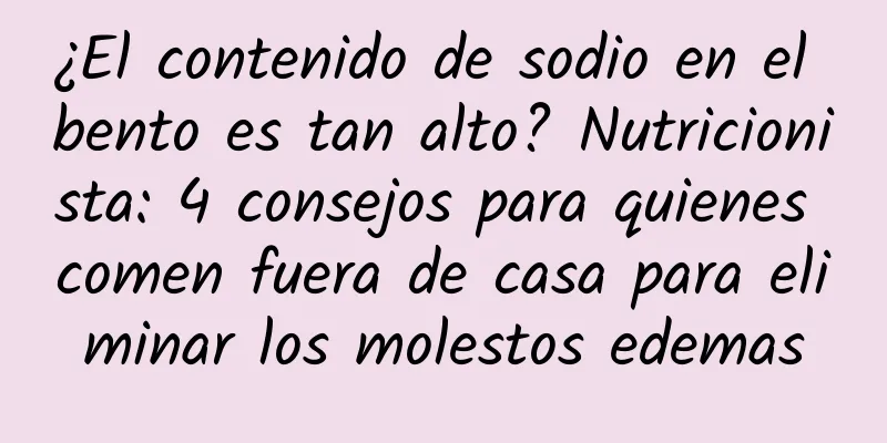 ¿El contenido de sodio en el bento es tan alto? Nutricionista: 4 consejos para quienes comen fuera de casa para eliminar los molestos edemas