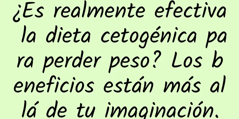 ¿Es realmente efectiva la dieta cetogénica para perder peso? Los beneficios están más allá de tu imaginación.