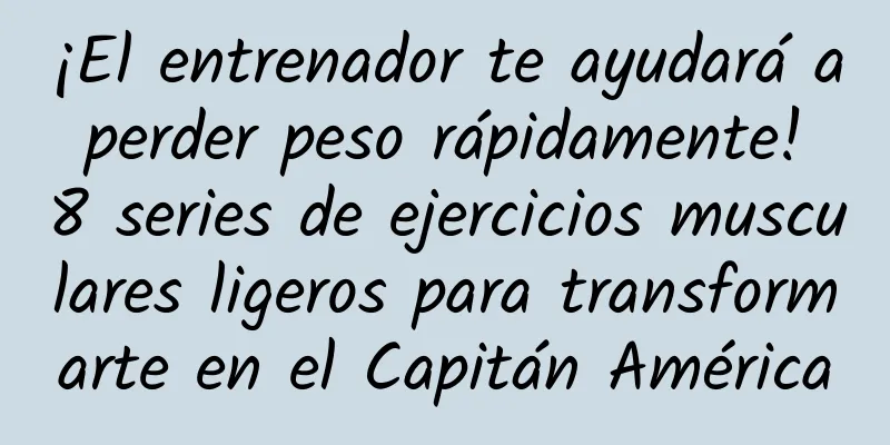 ¡El entrenador te ayudará a perder peso rápidamente! 8 series de ejercicios musculares ligeros para transformarte en el Capitán América