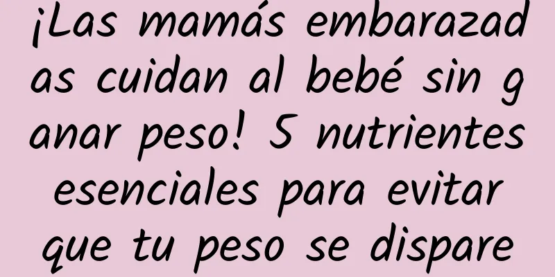 ¡Las mamás embarazadas cuidan al bebé sin ganar peso! 5 nutrientes esenciales para evitar que tu peso se dispare