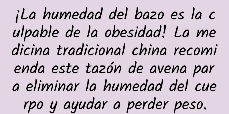 ¡La humedad del bazo es la culpable de la obesidad! La medicina tradicional china recomienda este tazón de avena para eliminar la humedad del cuerpo y ayudar a perder peso.
