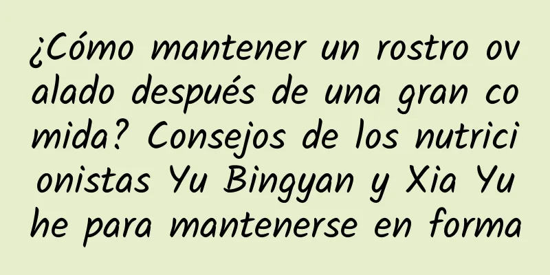 ¿Cómo mantener un rostro ovalado después de una gran comida? Consejos de los nutricionistas Yu Bingyan y Xia Yuhe para mantenerse en forma