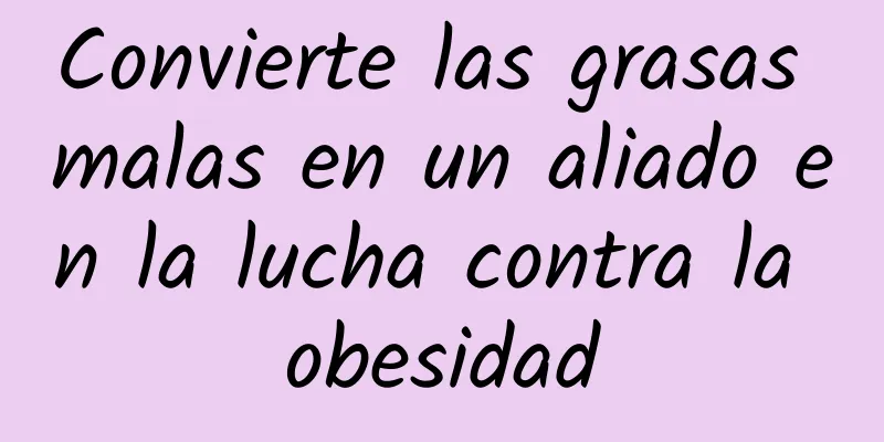 Convierte las grasas malas en un aliado en la lucha contra la obesidad