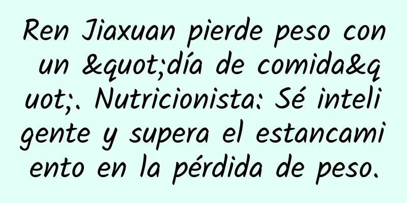 Ren Jiaxuan pierde peso con un "día de comida". Nutricionista: Sé inteligente y supera el estancamiento en la pérdida de peso.