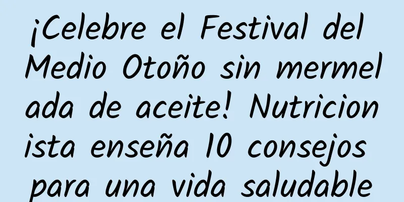¡Celebre el Festival del Medio Otoño sin mermelada de aceite! Nutricionista enseña 10 consejos para una vida saludable