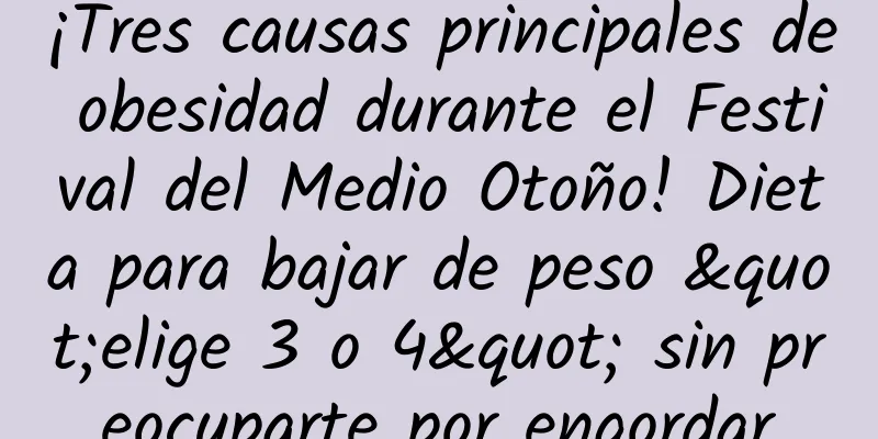 ¡Tres causas principales de obesidad durante el Festival del Medio Otoño! Dieta para bajar de peso "elige 3 o 4" sin preocuparte por engordar
