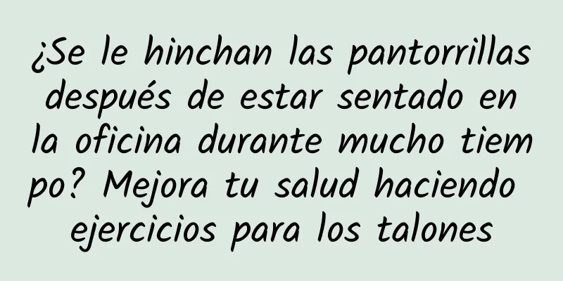 ¿Se le hinchan las pantorrillas después de estar sentado en la oficina durante mucho tiempo? Mejora tu salud haciendo ejercicios para los talones