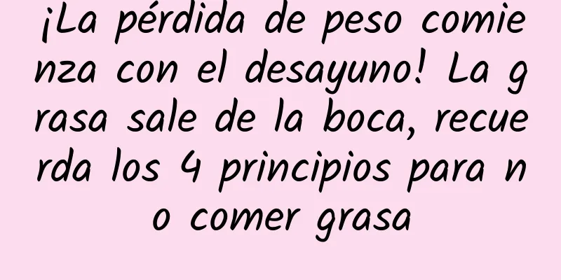 ¡La pérdida de peso comienza con el desayuno! La grasa sale de la boca, recuerda los 4 principios para no comer grasa