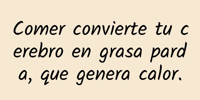 Comer convierte tu cerebro en grasa parda, que genera calor.