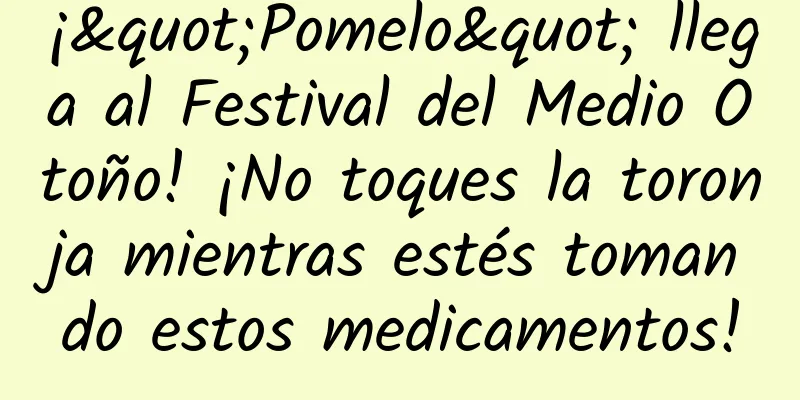 ¡"Pomelo" llega al Festival del Medio Otoño! ¡No toques la toronja mientras estés tomando estos medicamentos!