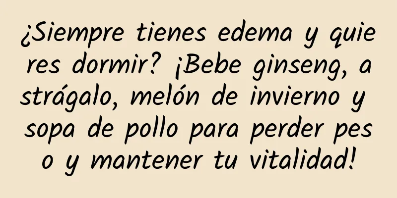 ¿Siempre tienes edema y quieres dormir? ¡Bebe ginseng, astrágalo, melón de invierno y sopa de pollo para perder peso y mantener tu vitalidad!