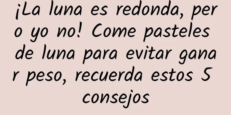 ¡La luna es redonda, pero yo no! Come pasteles de luna para evitar ganar peso, recuerda estos 5 consejos