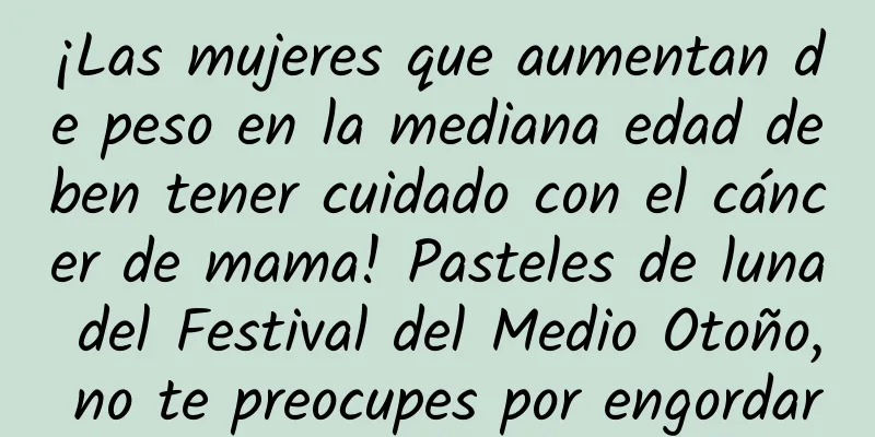 ¡Las mujeres que aumentan de peso en la mediana edad deben tener cuidado con el cáncer de mama! Pasteles de luna del Festival del Medio Otoño, no te preocupes por engordar