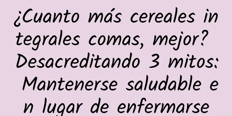 ¿Cuanto más cereales integrales comas, mejor? Desacreditando 3 mitos: Mantenerse saludable en lugar de enfermarse