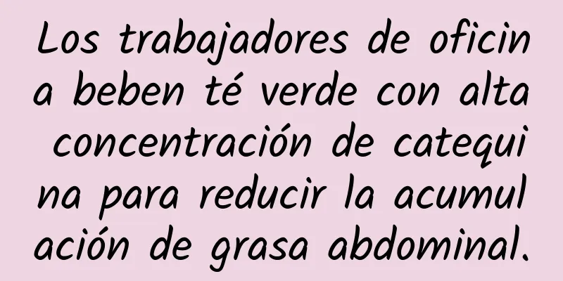 Los trabajadores de oficina beben té verde con alta concentración de catequina para reducir la acumulación de grasa abdominal.