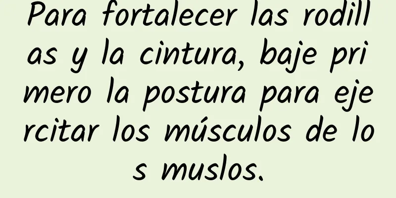 Para fortalecer las rodillas y la cintura, baje primero la postura para ejercitar los músculos de los muslos.