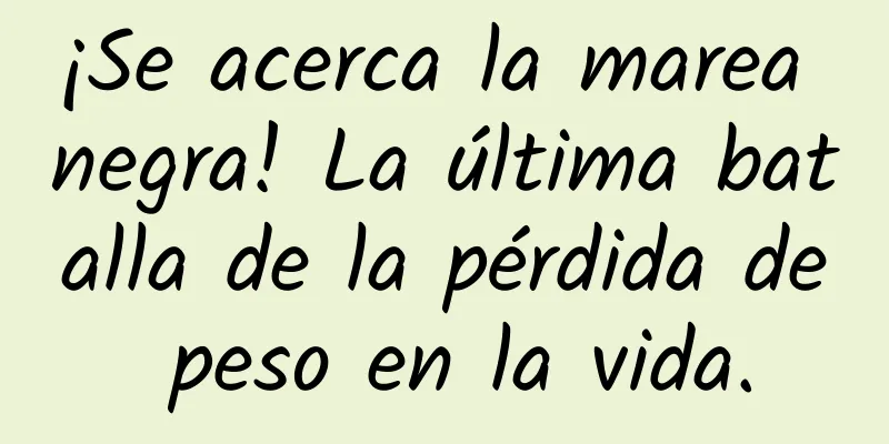 ¡Se acerca la marea negra! La última batalla de la pérdida de peso en la vida.
