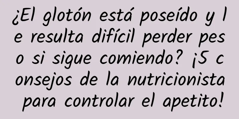 ¿El glotón está poseído y le resulta difícil perder peso si sigue comiendo? ¡5 consejos de la nutricionista para controlar el apetito!