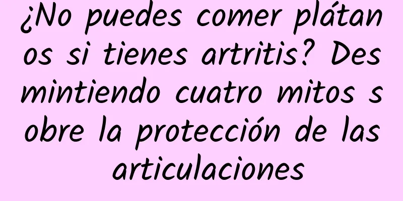 ¿No puedes comer plátanos si tienes artritis? Desmintiendo cuatro mitos sobre la protección de las articulaciones