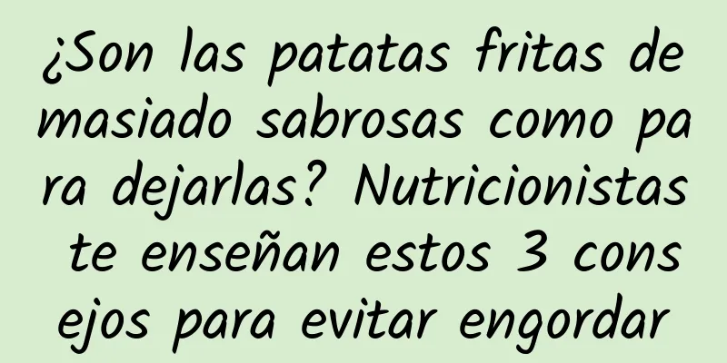 ¿Son las patatas fritas demasiado sabrosas como para dejarlas? Nutricionistas te enseñan estos 3 consejos para evitar engordar