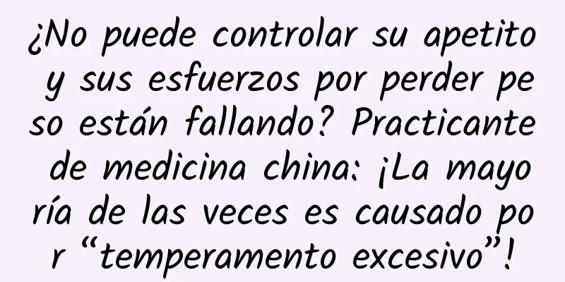 ¿No puede controlar su apetito y sus esfuerzos por perder peso están fallando? Practicante de medicina china: ¡La mayoría de las veces es causado por “temperamento excesivo”!