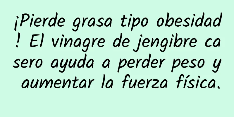 ¡Pierde grasa tipo obesidad! El vinagre de jengibre casero ayuda a perder peso y aumentar la fuerza física.