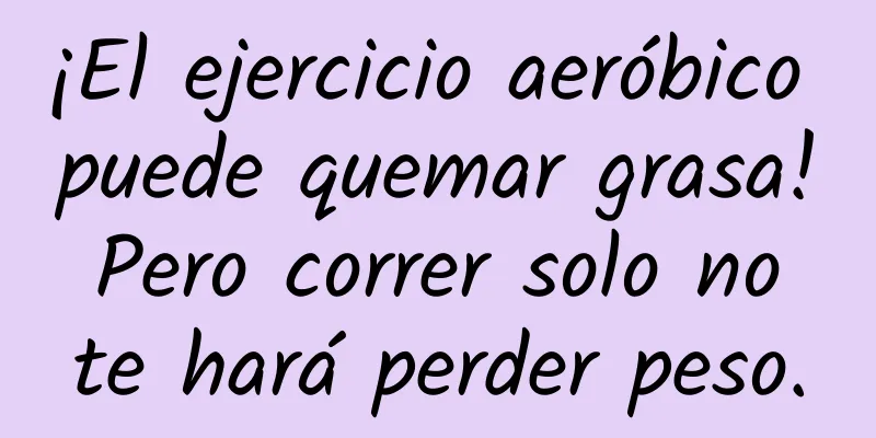 ¡El ejercicio aeróbico puede quemar grasa! Pero correr solo no te hará perder peso.