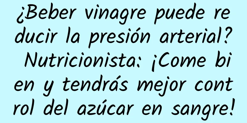 ¿Beber vinagre puede reducir la presión arterial? Nutricionista: ¡Come bien y tendrás mejor control del azúcar en sangre!