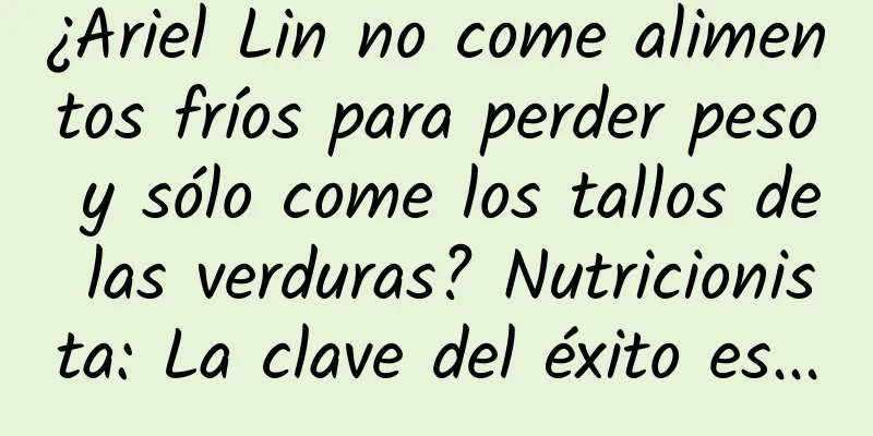 ¿Ariel Lin no come alimentos fríos para perder peso y sólo come los tallos de las verduras? Nutricionista: La clave del éxito es...
