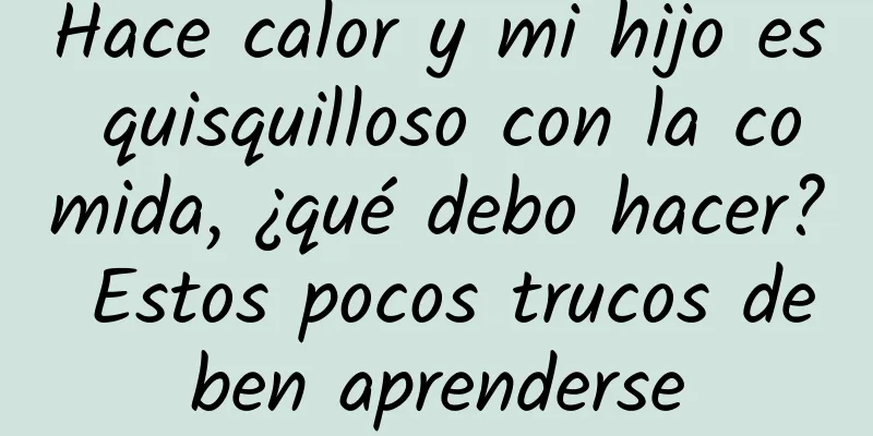 Hace calor y mi hijo es quisquilloso con la comida, ¿qué debo hacer? Estos pocos trucos deben aprenderse