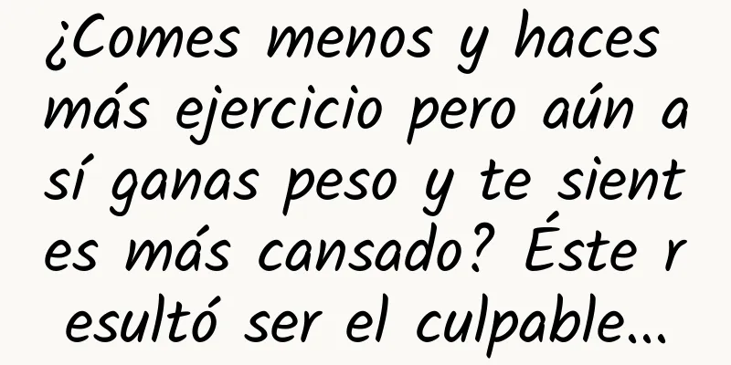 ¿Comes menos y haces más ejercicio pero aún así ganas peso y te sientes más cansado? Éste resultó ser el culpable...