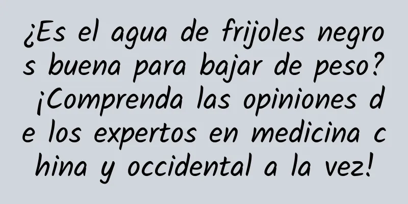 ¿Es el agua de frijoles negros buena para bajar de peso? ¡Comprenda las opiniones de los expertos en medicina china y occidental a la vez!