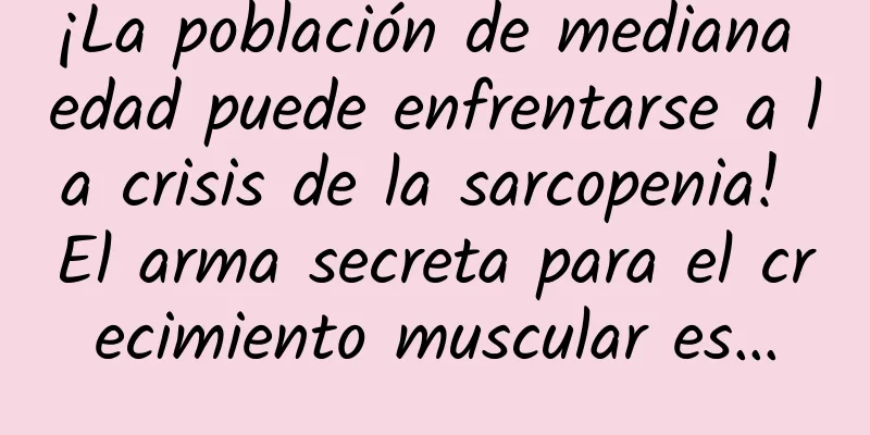 ¡La población de mediana edad puede enfrentarse a la crisis de la sarcopenia! El arma secreta para el crecimiento muscular es…