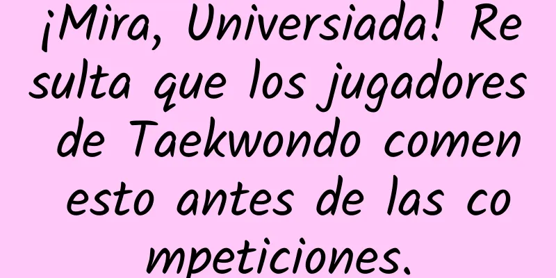 ¡Mira, Universiada! Resulta que los jugadores de Taekwondo comen esto antes de las competiciones.