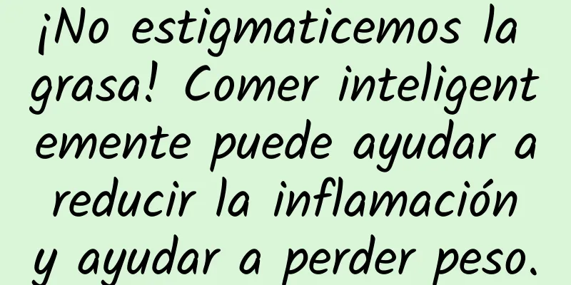 ¡No estigmaticemos la grasa! Comer inteligentemente puede ayudar a reducir la inflamación y ayudar a perder peso.