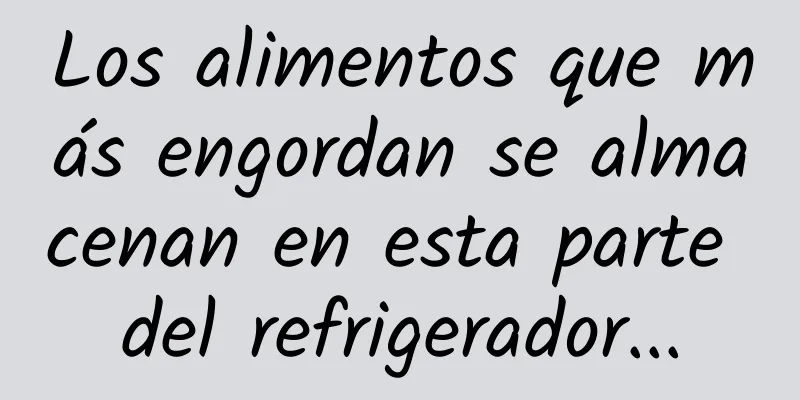Los alimentos que más engordan se almacenan en esta parte del refrigerador...