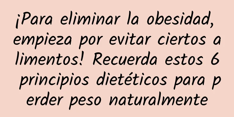 ¡Para eliminar la obesidad, empieza por evitar ciertos alimentos! Recuerda estos 6 principios dietéticos para perder peso naturalmente