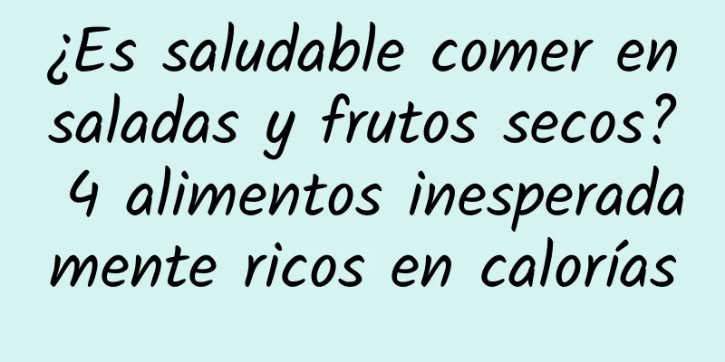 ¿Es saludable comer ensaladas y frutos secos? 4 alimentos inesperadamente ricos en calorías