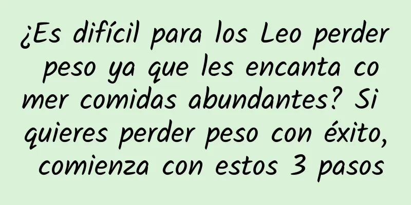 ¿Es difícil para los Leo perder peso ya que les encanta comer comidas abundantes? Si quieres perder peso con éxito, comienza con estos 3 pasos