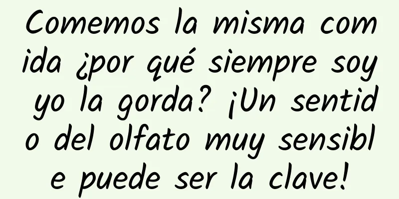 Comemos la misma comida ¿por qué siempre soy yo la gorda? ¡Un sentido del olfato muy sensible puede ser la clave!