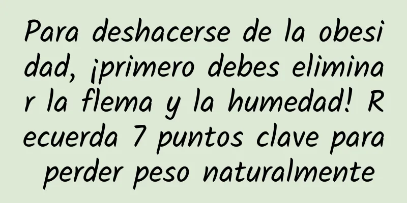 Para deshacerse de la obesidad, ¡primero debes eliminar la flema y la humedad! Recuerda 7 puntos clave para perder peso naturalmente