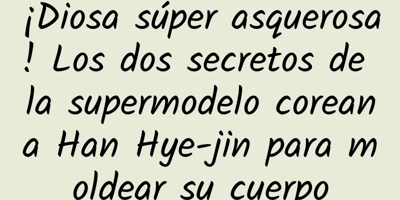 ¡Diosa súper asquerosa! Los dos secretos de la supermodelo coreana Han Hye-jin para moldear su cuerpo