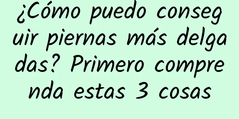 ¿Cómo puedo conseguir piernas más delgadas? Primero comprenda estas 3 cosas