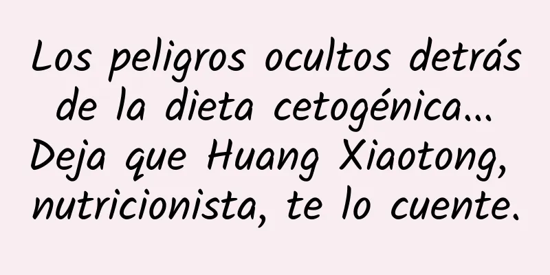 Los peligros ocultos detrás de la dieta cetogénica... Deja que Huang Xiaotong, nutricionista, te lo cuente.